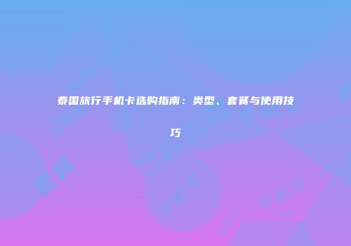 泰国旅行手机卡选购指南：类型、套餐与使用技巧