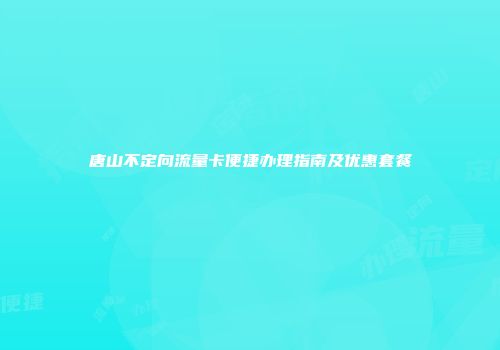 唐山不定向流量卡便捷办理指南及优惠套餐