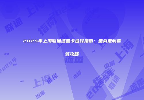 2025年上海联通流量卡选择指南：量身定制套餐攻略