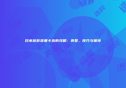 日本旅游流量卡选购攻略：类型、技巧与推荐