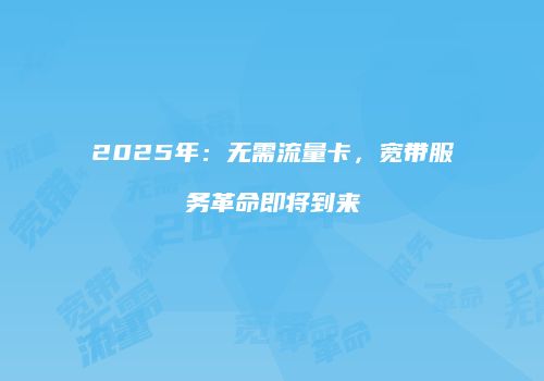 2025年：无需流量卡，宽带服务革命即将到来