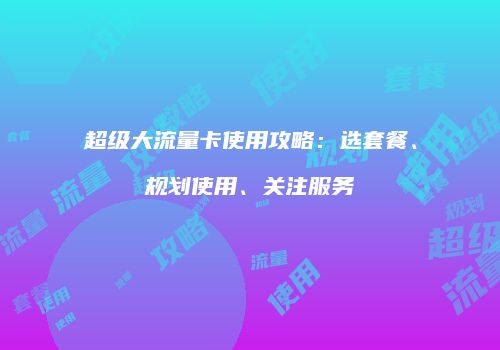 超级大流量卡使用攻略：选套餐、规划使用、关注服务