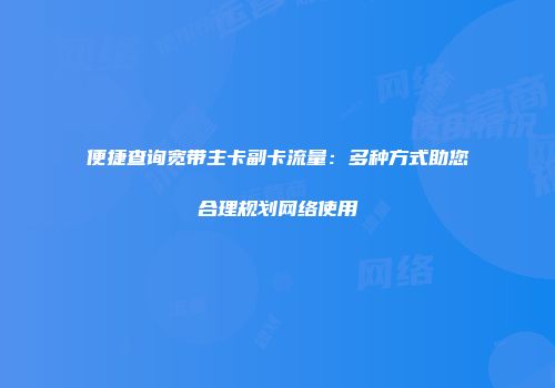 便捷查询宽带主卡副卡流量：多种方式助您合理规划网络使用