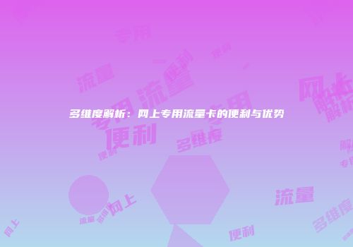多维度解析：网上专用流量卡的便利与优势