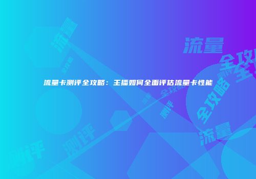 流量卡测评全攻略：主播如何全面评估流量卡性能