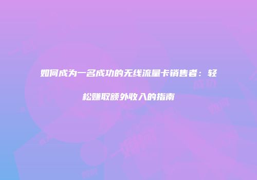 如何成为一名成功的无线流量卡销售者：轻松赚取额外收入的指南