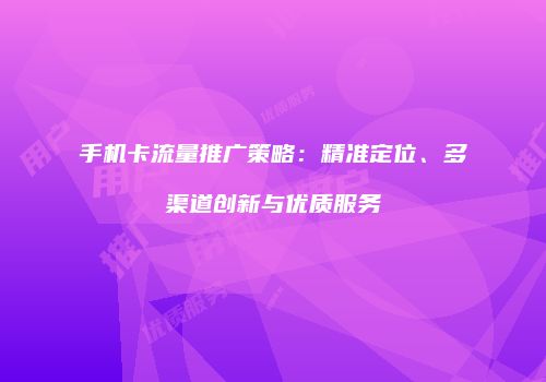 手机卡流量推广策略：精准定位、多渠道创新与优质服务