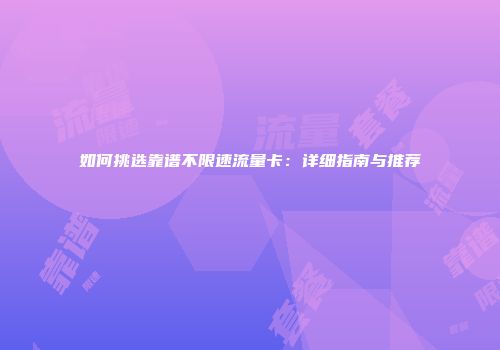 如何挑选靠谱不限速流量卡：详细指南与推荐
