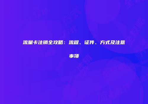 流量卡注销全攻略：流程、证件、方式及注意事项