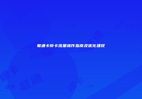 联通卡停卡流量操作指南及优化建议