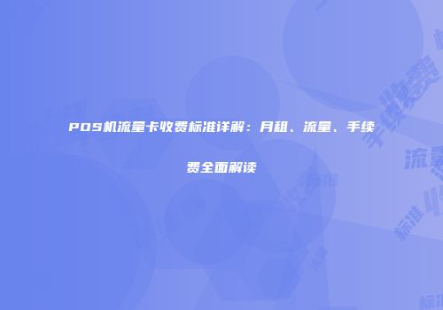 POS机流量卡收费标准详解：月租、流量、手续费全面解读
