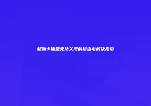 移动卡流量无法关闭的排查与解决指南
