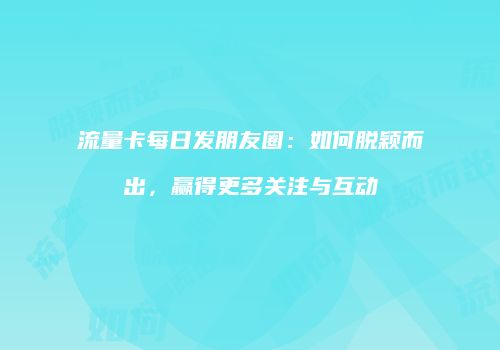 流量卡每日发朋友圈：如何脱颖而出，赢得更多关注与互动