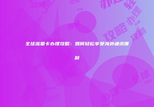 全球流量卡办理攻略：如何轻松享受海外通讯便利