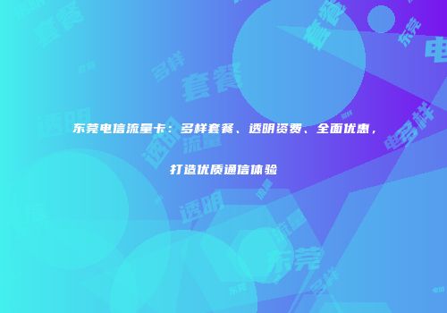 东莞电信流量卡：多样套餐、透明资费、全面优惠，打造优质通信体验