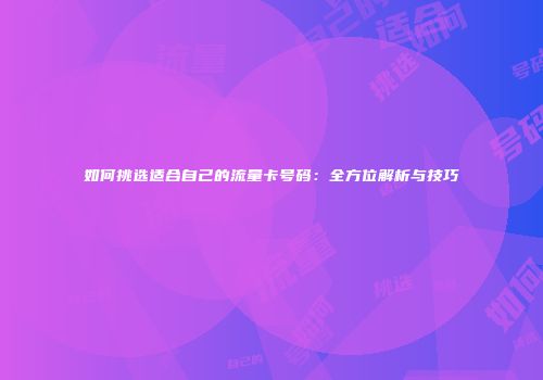 如何挑选适合自己的流量卡号码：全方位解析与技巧