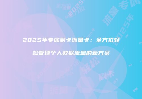 2025年专属副卡流量卡：全方位轻松管理个人数据流量的新方案