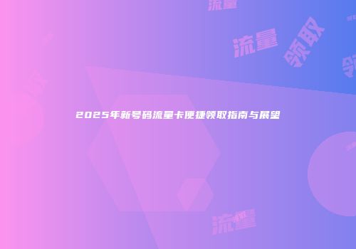 2025年新号码流量卡便捷领取指南与展望