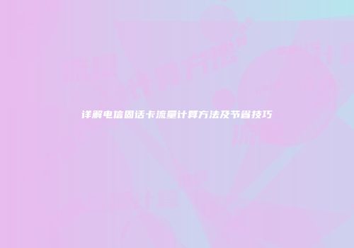 详解电信固话卡流量计算方法及节省技巧