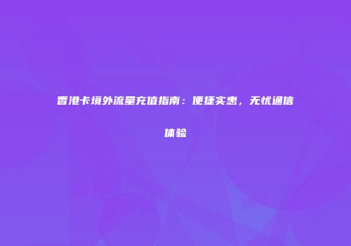 香港卡境外流量充值指南：便捷实惠，无忧通信体验