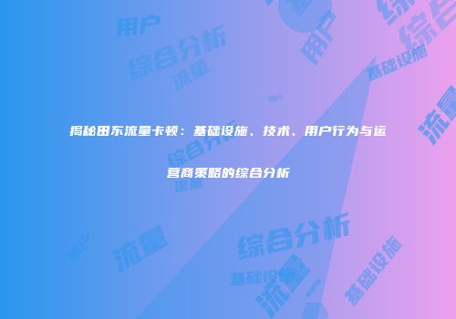 揭秘田东流量卡顿：基础设施、技术、用户行为与运营商策略的综合分析