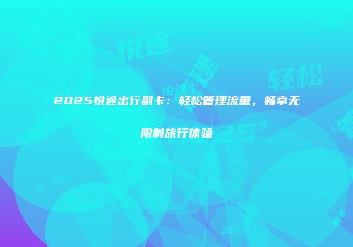 2025悦途出行副卡：轻松管理流量，畅享无限制旅行体验