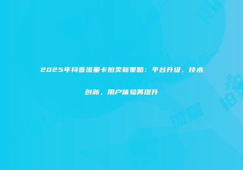 2025年抖音流量卡拍卖新策略：平台升级，技术创新，用户体验再提升