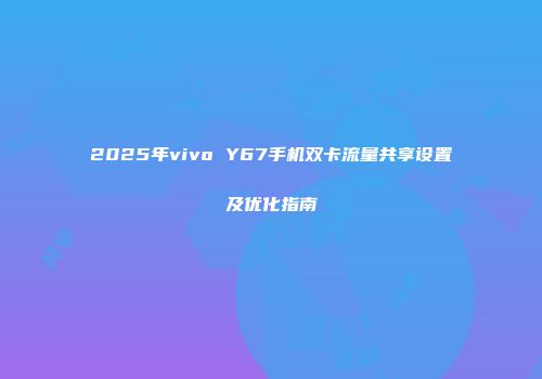 2025年vivo Y67手机双卡流量共享设置及优化指南