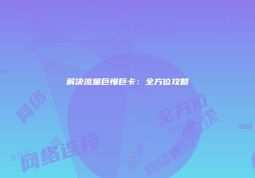 解决流量巨慢巨卡：全方位攻略