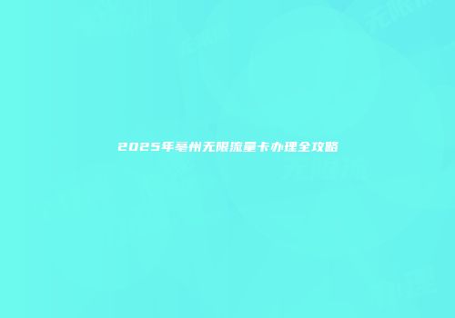 2025年亳州无限流量卡办理全攻略