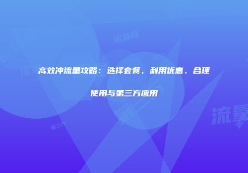 高效冲流量攻略：选择套餐、利用优惠、合理使用与第三方应用