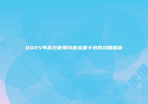 2025年高效使用抖音流量卡包的攻略指南