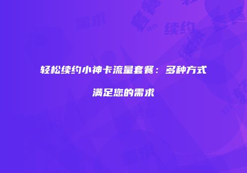 轻松续约小神卡流量套餐：多种方式满足您的需求