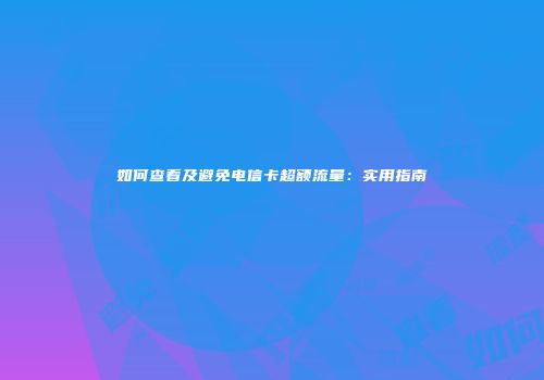 如何查看及避免电信卡超额流量：实用指南