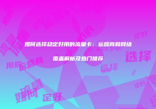 如何选择稳定好用的流量卡：运营商和网络覆盖解析及热门推荐