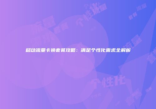 移动流量卡换套餐攻略：满足个性化需求全解析