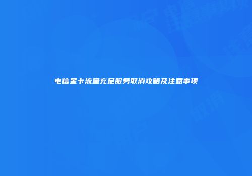 电信星卡流量充足服务取消攻略及注意事项