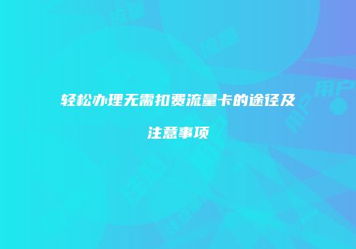 轻松办理无需扣费流量卡的途径及注意事项