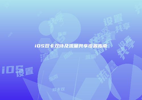 iOS双卡双待及流量共享设置指南