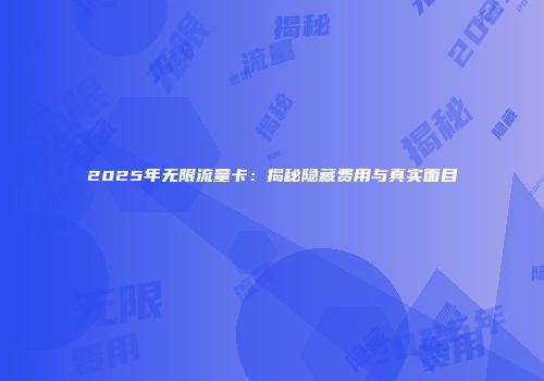 2025年无限流量卡：揭秘隐藏费用与真实面目