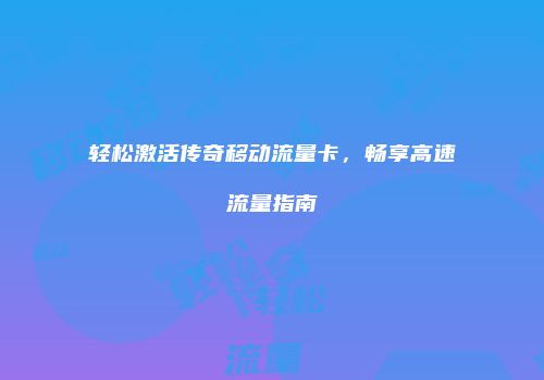 轻松激活传奇移动流量卡，畅享高速流量指南