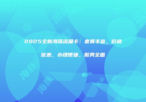 2025全新海豚流量卡：套餐丰富，价格优惠，办理便捷，服务全面