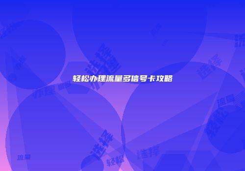 轻松办理流量多信号卡攻略