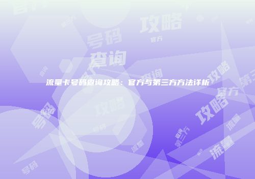 流量卡号码查询攻略：官方与第三方方法详析