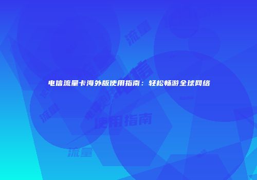 电信流量卡海外版使用指南：轻松畅游全球网络