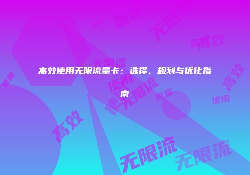 高效使用无限流量卡：选择、规划与优化指南