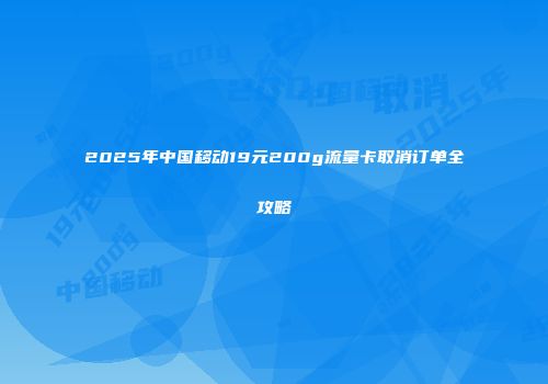 2025年中国移动19元200g流量卡取消订单全攻略