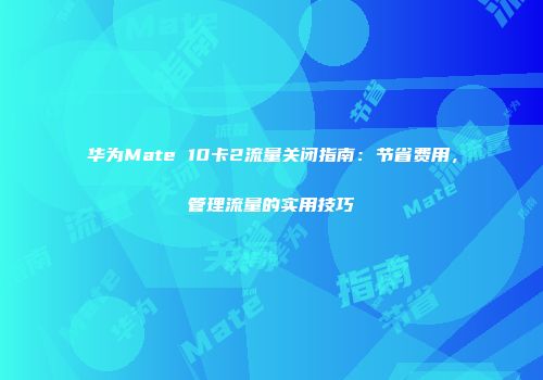 华为Mate 10卡2流量关闭指南：节省费用，管理流量的实用技巧