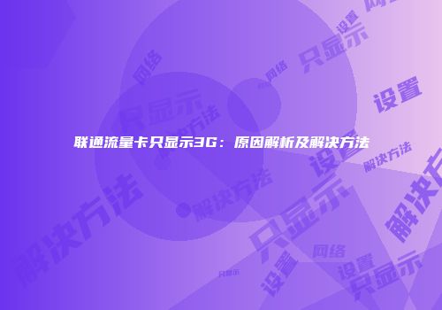 联通流量卡只显示3G：原因解析及解决方法