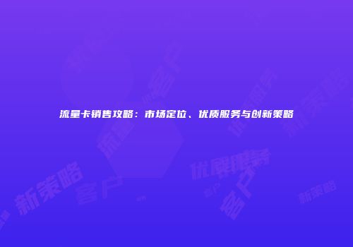 流量卡销售攻略：市场定位、优质服务与创新策略
